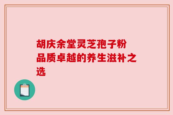 胡庆余堂灵芝孢子粉 品质卓越的养生滋补之选 胡庆余堂灵芝孢子粉 品质卓越的养生滋补之选