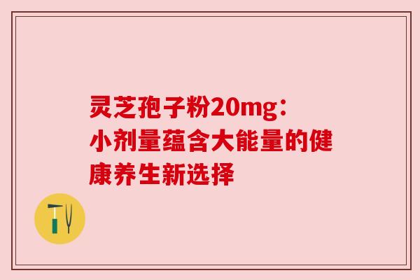 灵芝孢子粉20mg:小剂量蕴含大能量的健康养生新选择 灵芝孢子粉20mg:小剂量蕴含大能量的健康养生新选择