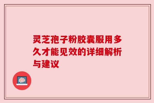 灵芝孢子粉胶囊服用多久才能见效的详细解析与建议 灵芝孢子粉胶囊服用多久才能见效的详细解析与建议