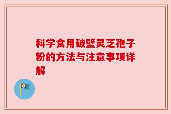 科学食用破壁灵芝孢子粉的方法与注意事项详解 科学食用破壁灵芝孢子粉的方法与注意事项详解