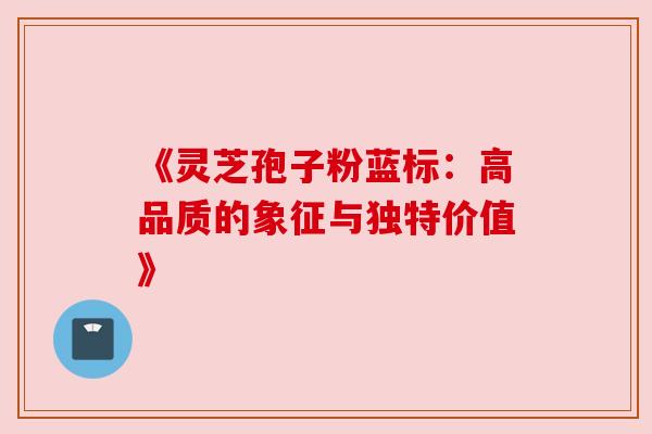 《灵芝孢子粉蓝标:高品质的象征与独特价值》 《灵芝孢子粉蓝标:高品质的象征与独特价值》