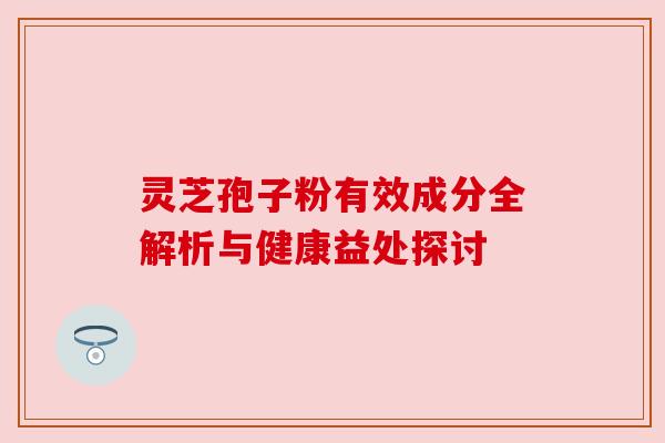 灵芝孢子粉有效成分全解析与健康益处探讨 灵芝孢子粉有效成分全解析与健康益处探讨