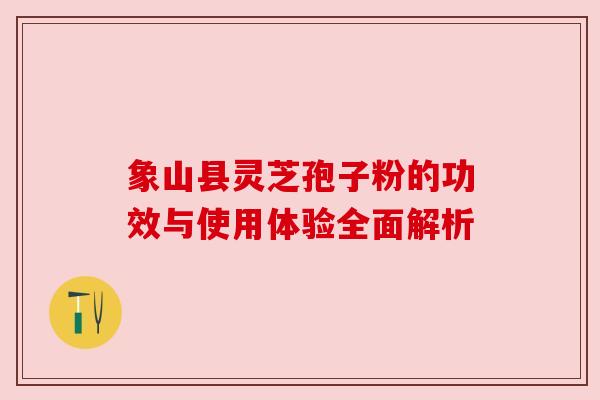 象山县灵芝孢子粉的功效与使用体验全面解析 象山县灵芝孢子粉的功效与使用体验全面解析