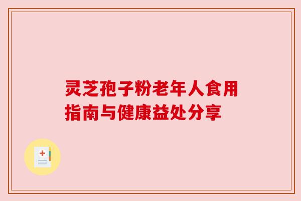 灵芝孢子粉老年人食用指南与健康益处分享 灵芝孢子粉老年人食用指南与健康益处分享