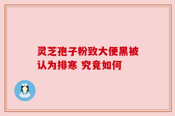 灵芝孢子粉致大便黑被认为排寒 究竟如何 灵芝孢子粉致大便黑被认为排寒 究竟如何
