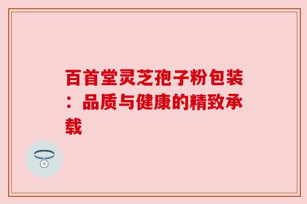 百首堂灵芝孢子粉包装：品质与健康的精致承载