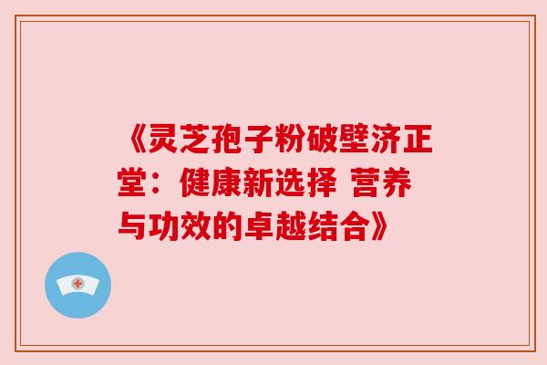 《灵芝孢子粉破壁济正堂:健康新选择 营养与功效的卓越结合》 《灵芝孢子粉破壁济正堂:健康新选择 营养与功效的卓越结合》