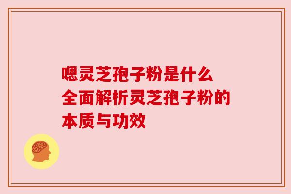 嗯灵芝孢子粉是什么 全面解析灵芝孢子粉的本质与功效