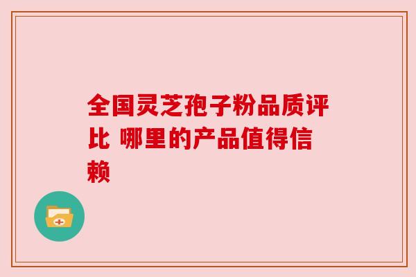 全国灵芝孢子粉品质评比 哪里的产品值得信赖 全国灵芝孢子粉品质评比 哪里的产品值得信赖