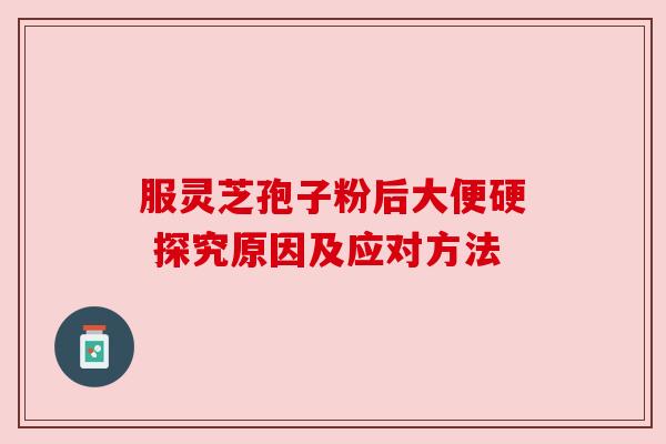 服灵芝孢子粉后大便硬 探究原因及应对方法