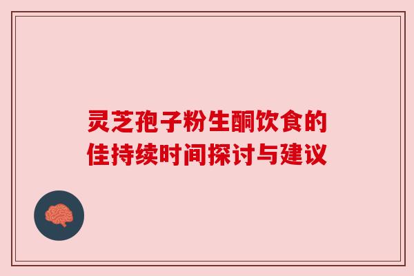 灵芝孢子粉生酮饮食的佳持续时间探讨与建议 灵芝孢子粉生酮饮食的佳持续时间探讨与建议