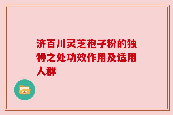济百川灵芝孢子粉的独特之处功效作用及适用人群 济百川灵芝孢子粉的独特之处功效作用及适用人群