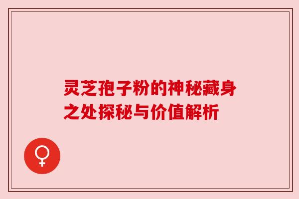 灵芝孢子粉的神秘藏身之处探秘与价值解析 灵芝孢子粉的神秘藏身之处探秘与价值解析