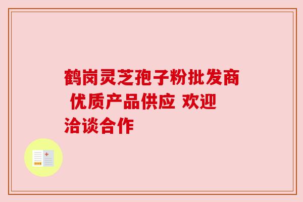 鹤岗灵芝孢子粉批发商 优质产品供应 欢迎洽谈合作 鹤岗灵芝孢子粉批发商 优质产品供应 欢迎洽谈合作