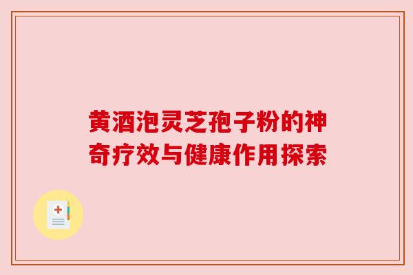 黄酒泡灵芝孢子粉的神奇疗效与健康作用探索 黄酒泡灵芝孢子粉的神奇疗效与健康作用探索