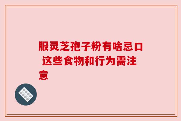 服灵芝孢子粉有啥忌口 这些食物和行为需注意