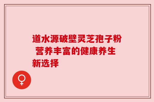 道水源破壁灵芝孢子粉 营养丰富的健康养生新选择 道水源破壁灵芝孢子粉 营养丰富的健康养生新选择
