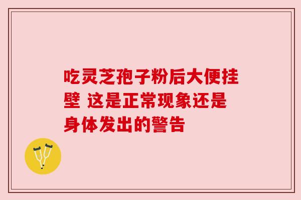 吃灵芝孢子粉后大便挂壁 这是正常现象还是身体发出的警告 吃灵芝孢子粉后大便挂壁 这是正常现象还是身体发出的警告