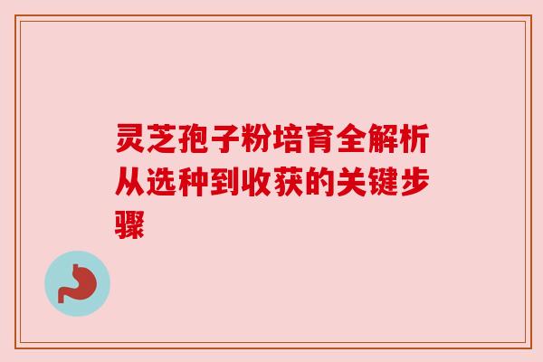 灵芝孢子粉培育全解析从选种到收获的关键步骤