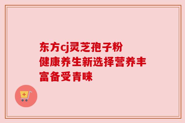 东方cj灵芝孢子粉 健康养生新选择营养丰富备受青睐