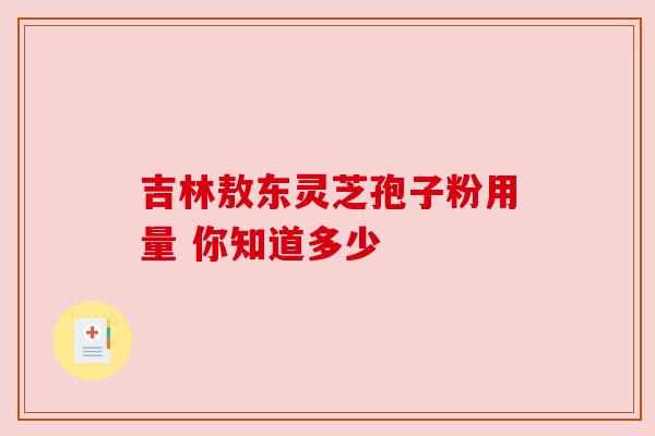 吉林敖东灵芝孢子粉用量 你知道多少