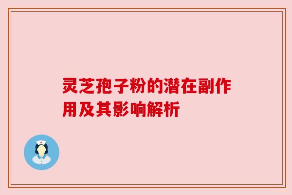 灵芝孢子粉的潜在副作用及其影响解析 灵芝孢子粉的潜在副作用及其影响解析