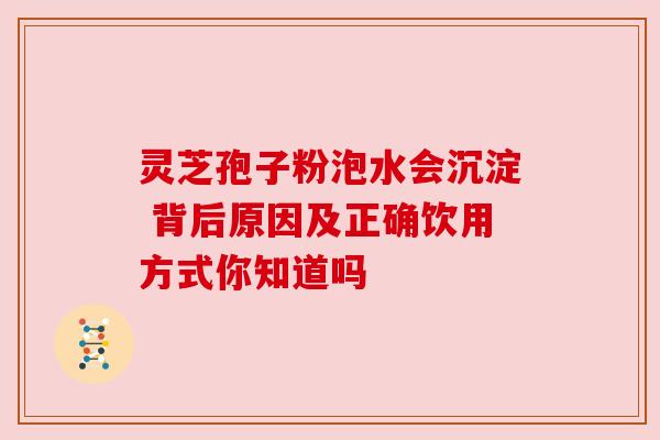 灵芝孢子粉泡水会沉淀 背后原因及正确饮用方式你知道吗 灵芝孢子粉泡水会沉淀 背后原因及正确饮用方式你知道吗