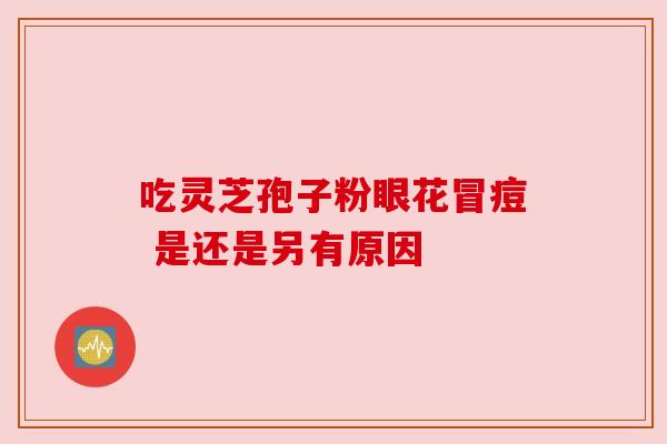 吃灵芝孢子粉眼花冒痘 是还是另有原因