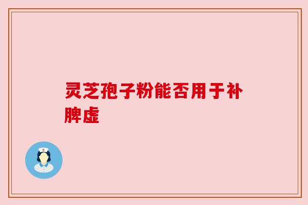 灵芝孢子粉能否用于补脾虚 灵芝孢子粉能否用于补脾虚