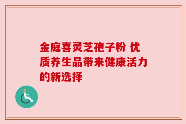 金庭喜灵芝孢子粉 优质养生品带来健康活力的新选择 金庭喜灵芝孢子粉 优质养生品带来健康活力的新选择