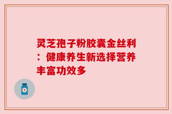 灵芝孢子粉胶囊金丝利：健康养生新选择营养丰富功效多