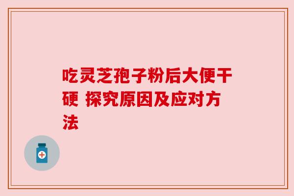 吃灵芝孢子粉后大便干硬 探究原因及应对方法