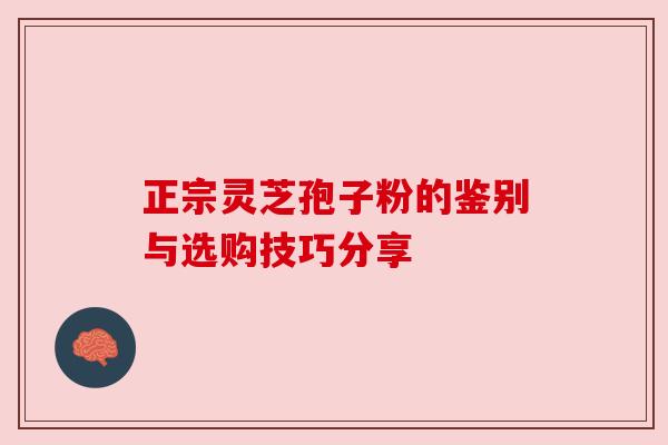 正宗灵芝孢子粉的鉴别与选购技巧分享 正宗灵芝孢子粉的鉴别与选购技巧分享
