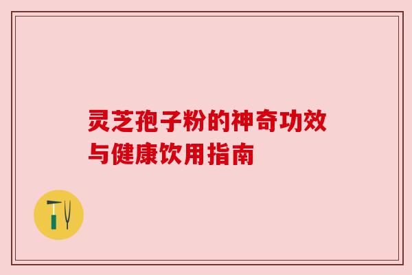 灵芝孢子粉的神奇功效与健康饮用指南 灵芝孢子粉的神奇功效与健康饮用指南