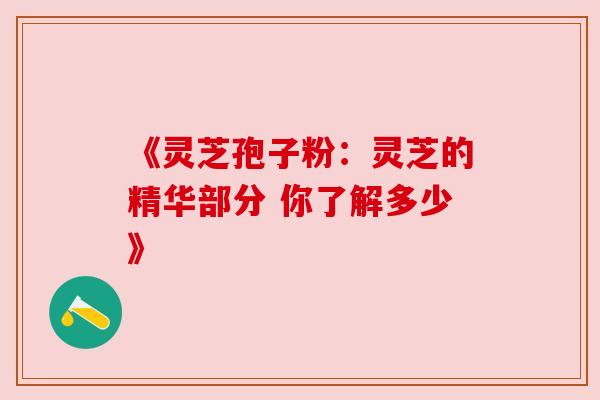 《灵芝孢子粉:灵芝的精华部分 你了解多少》 《灵芝孢子粉:灵芝的精华部分 你了解多少》