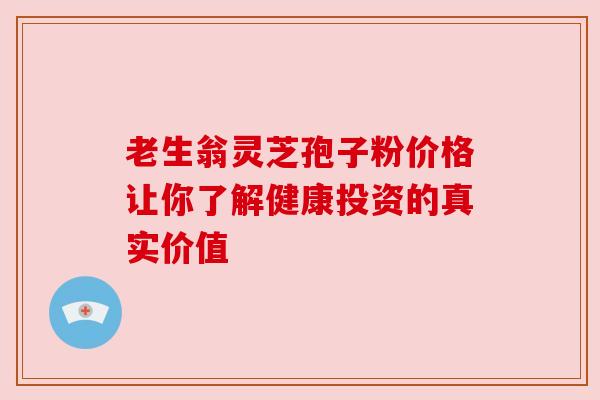 老生翁灵芝孢子粉价格让你了解健康投资的真实价值