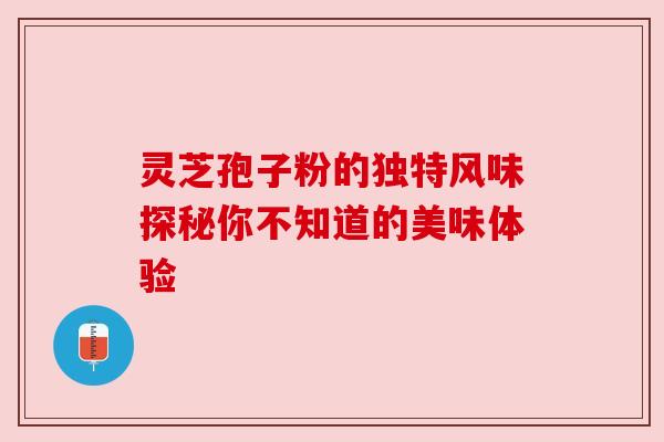 灵芝孢子粉的独特风味探秘你不知道的美味体验 灵芝孢子粉的独特风味探秘你不知道的美味体验