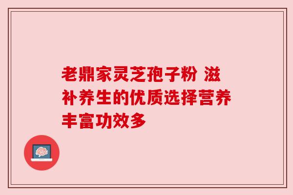 老鼎家灵芝孢子粉 滋补养生的优质选择营养丰富功效多 老鼎家灵芝孢子粉 滋补养生的优质选择营养丰富功效多