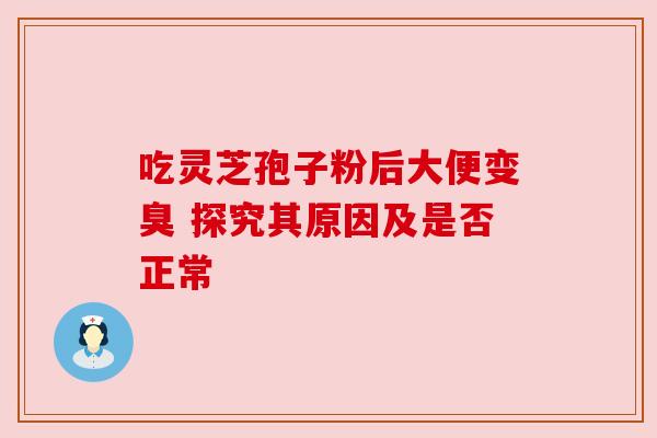 吃灵芝孢子粉后大便变臭 探究其原因及是否正常