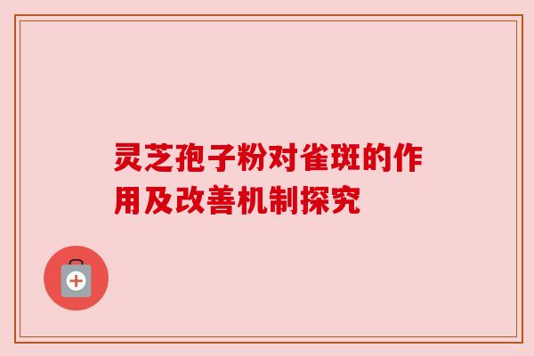 灵芝孢子粉对雀斑的作用及改善机制探究 灵芝孢子粉对雀斑的作用及改善机制探究