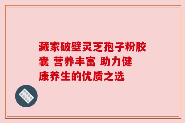 藏家破壁灵芝孢子粉胶囊 营养丰富 助力健康养生的优质之选