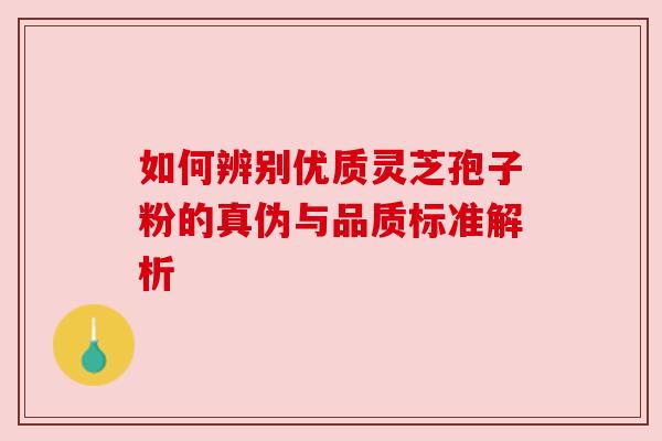 如何辨别优质灵芝孢子粉的真伪与品质标准解析