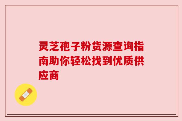 灵芝孢子粉货源查询指南助你轻松找到优质供应商 灵芝孢子粉货源查询指南助你轻松找到优质供应商