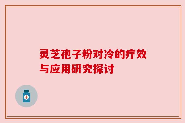 灵芝孢子粉对冷的疗效与应用研究探讨