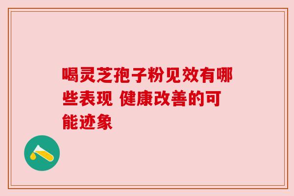 喝灵芝孢子粉见效有哪些表现 健康改善的可能迹象 喝灵芝孢子粉见效有哪些表现 健康改善的可能迹象
