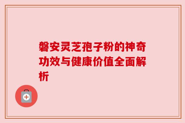 磐安灵芝孢子粉的神奇功效与健康价值全面解析 磐安灵芝孢子粉的神奇功效与健康价值全面解析