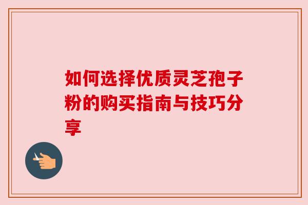 如何选择优质灵芝孢子粉的购买指南与技巧分享 如何选择优质灵芝孢子粉的购买指南与技巧分享