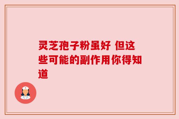灵芝孢子粉虽好 但这些可能的副作用你得知道 灵芝孢子粉虽好 但这些可能的副作用你得知道