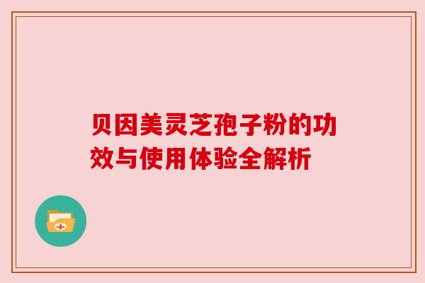 贝因美灵芝孢子粉的功效与使用体验全解析 贝因美灵芝孢子粉的功效与使用体验全解析
