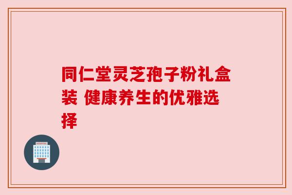 同仁堂灵芝孢子粉礼盒装 健康养生的优雅选择